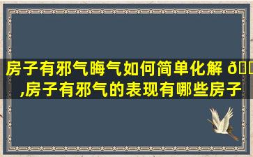 房子有邪气晦气如何简单化解 🐝 ,房子有邪气的表现有哪些房子里有 🦆 邪气怎么办